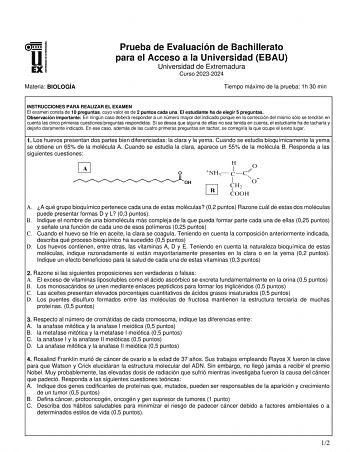 Materia BIOLOGÍA Prueba de Evaluación de Bachillerato para el Acceso a la Universidad EBAU Universidad de Extremadura Curso 20232024 Tiempo máximo de la prueba 1h 30 min INSTRUCCIONES PARA REALIZAR EL EXAMEN El examen consta de 10 preguntas cuyo valor es de 2 puntos cada una El estudiante ha de elegir 5 preguntas Observación importante En ningún caso deberá responder a un número mayor del indicado porque en la corrección del mismo sólo se tendrán en cuenta las cinco primeras cuestionespreguntas…