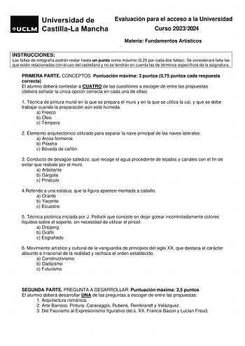 Evaluación para el acceso a la Universidad Curso 20232024 Materia Fundamentos Artísticos ARTÍSTIVO INSTRUCCIONES Las faltas de ortografía podrán restar hasta un punto como máximo 025 por cada dos faltas Se considerará falta las que estén relacionadas con el uso del castellano y no se tendrán en cuenta las de términos específicos de la asignatura PRIMERA PARTE CONCEPTOS Puntuación máxima 3 puntos 075 puntos cada respuesta correcta El alumno deberá contestar a CUATRO de las cuestiones a escoger d…