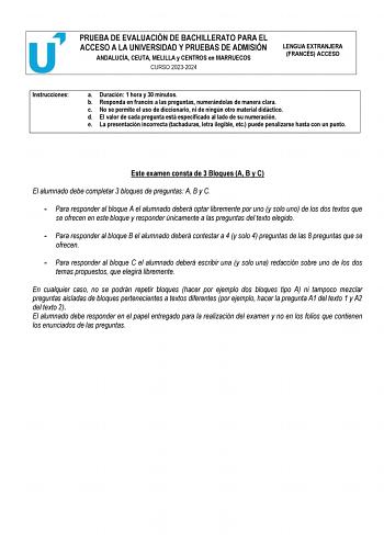 PRUEBA DE EVALUACIÓN DE BACHILLERATO PARA EL ACCESO A LA UNIVERSIDAD Y PRUEBAS DE ADMISIÓN ANDALUCÍA CEUTA MELILLA y CENTROS en MARRUECOS CURSO 20232024 LENGUA EXTRANJERA FRANCÉS ACCESO Instrucciones a Duración 1 hora y 30 minutos b Responda en francés a las preguntas numerándolas de manera clara c No se permite el uso de diccionario ni de ningún otro material didáctico d El valor de cada pregunta está especificado al lado de su numeración e La presentación incorrecta tachaduras letra ilegible …