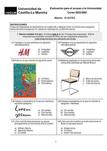 Evaluación para el acceso a la Universidad Curso 20232024 Materia D I S E Ñ O INSTRUCCIONES Todas las respuestas se resolverán en el cuadernillo y deberán incluir el número de la pregunta Opcionalmente la pregunta 42 podrá ser realizada en un DIN A4 externo 1 Opción múltiple 25 pts Conteste solo 5 de las 10 preguntas propuestas Elija la respuesta que considere correcta de entre las tres respuestas propuestas Cada pregunta tiene una valoración de 05 pts 11 Tipología a la que pertenece la siguien…