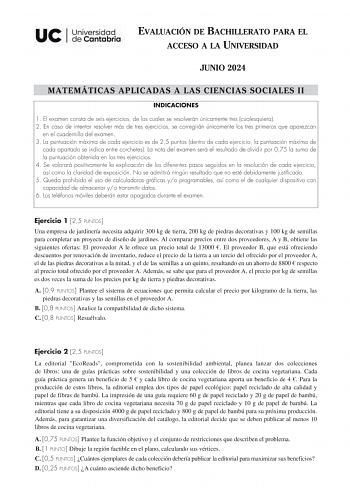 EVALUACIÓN DE BACHILLERATO PARA EL ACCESO A LA UNIVERSIDAD JUNIO 2024 MATEMÁTICAS APLICADAS A LAS CIENCIAS SOCIALES II INDICACIONES 1 El examen consta de seis ejercicios de los cuales se resolverán únicamente tres cualesquiera 2 En caso de intentar resolver más de tres ejercicios se corregirán únicamente los tres primeros que aparezcan en el cuadernillo del examen 3 La puntuación máxima de cada ejercicio es de 25 puntos dentro de cada ejercicio la puntuación máxima de cada apartado se indica en…