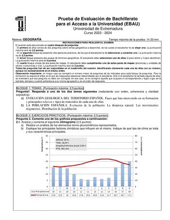 Prueba de Evaluación de Bachillerato para el Acceso a la Universidad EBAU Universidad de Extremadura Curso 2023  2024 Materia GEOGRAFÍA Tiempo máximo de la prueba 1h 30 min INSTRUCCIONES PARA REALIZAR EL EXAMEN El examen está estructurado en cuatro bloques de preguntas  El primero de ellos consta de dos preguntas sobre temas geográficos a desarrollar de las cuales el estudiante ha de elegir una La puntuación máxima será de 25 puntos  En el segundo bloque se presentan dos ejercicios prácticos de…