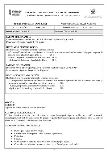 COMISSIÓ GESTORA DE LES PROVES DACCÉS A LA UNIVERSITAT COMISIÓN GESTORA DE LAS PRUEBAS DE ACCESO A LA UNIVERSIDAD PROVES DACCÉS A LA UNIVERSITAT CONVOCATRIA JUNY 2024 Assignatura Dibuix Artístic II PRUEBAS DE ACCESO A LA UNIVERSIDAD CONVOCATORIA JUNIO 2024 Asignatura Dibujo Artístico II BAREM DE LEXAMEN Lexamen consta de dues opcions A i B Lalumne nha de triar UNA A o B Lopció A  10 punts lopció B  10 punts PUNTUACIÓ DE CADA OPCIÓ El dibuix ha de representar el model tenint en compte  Composici…