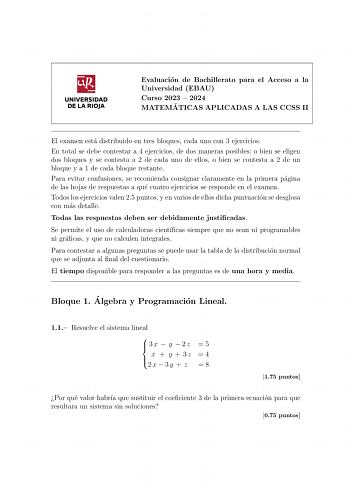 UNIVERSIDAD DE LA RIOJA Evaluacion de Bachillerato para el Acceso a la Universidad EBAU Curso 2023  2024 MATEMA TICAS APLICADAS A LAS CCSS II El examen esta distribuido en tres bloques cada uno con 3 ejercicios En total se debe contestar a 4 ejercicios de dos maneras posibles o bien se eligen dos bloques y se contesta a 2 de cada uno de ellos o bien se contesta a 2 de un bloque y a 1 de cada bloque restante Para evitar confusiones se recomienda consignar claramente en la primera pagina de las h…