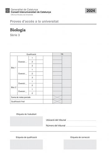 Proves daccés a la universitat Biologia Srie 3 2024 Qualificació TR 1 Exercici  2 3 Bloc 1 1 Exercici  2 3 1 Exercici  2 Bloc 2 1 Exercici  2 Suma de notes parcials Qualificació final Etiqueta de lestudiant Ubicació del tribunal  Número del tribunal  Etiqueta de qualificació Etiqueta de correcció La prova consisteix a fer quatre exercicis Heu descollir DOS exercicis del bloc 1 exercicis 1 2 3 i DOS exercicis del bloc 2 exercicis 4 5 6 Cada exercici del bloc 1 val 3 punts cada exercici del bloc …