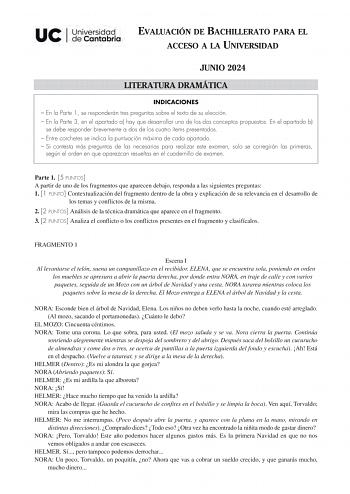 EVALUACIÓN DE BACHILLERATO PARA EL ACCESO A LA UNIVERSIDAD JUNIO 2024 LITERATURA DRAMÁTICA INDICACIONES  En la Parte 1 se responderán tres preguntas sobre el texto de su elección  En la Parte 3 en el apartado a hay que desarrollar uno de los dos conceptos propuestos En el apartado b se debe responder brevemente a dos de los cuatro ítems presentados  Entre corchetes se indica la puntuación máxima de cada apartado  Si contesta más preguntas de las necesarias para realizar este examen solo se corr…