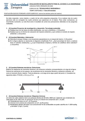 EVALUACIÓN DE BACHILLERATO PARA EL ACCESO A LA UNIVERSIDAD CONVOCATORIA ORDINARIA DE 2024 EJERCICIO DE TECNOLOGÍA E INGENIERIA II TIEMPO DISPONIBLE 1 hora 30 minutos PUNTUACIÓN QUE SE OTORGARÁ A ESTE EJERCICIO véanse las distintas partes del examen Se debe responder como máximo a cuatro de las ocho preguntas propuestas Si se realizan más de cuatro ejercicios sólo se corregirán los cuatro primeros que aparezcan en el tríptico Para evitar confusiones se recomienda numerarlo La nota final será el …