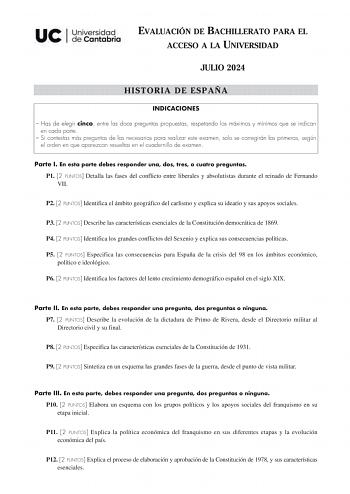 EVALUACIÓN DE BACHILLERATO PARA EL ACCESO A LA UNIVERSIDAD JULIO 2024 HISTORIA DE ESPAÑA INDICACIONES  Has de elegir cinco entre las doce preguntas propuestas respetando los máximos y mínimos que se indican en cada parte  Si contestas más preguntas de las necesarias para realizar este examen solo se corregirán las primeras según el orden en que aparezcan resueltas en el cuadernillo de examen Parte I En esta parte debes responder una dos tres o cuatro preguntas P1 2 PUNTOS Detalla las fases del …