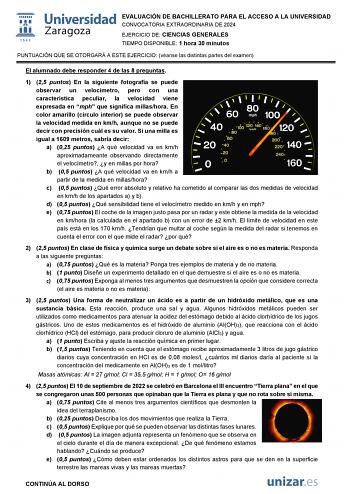 EVALUACIÓN DE BACHILLERATO PARA EL ACCESO A LA UNIVERSIDAD CONVOCATORIA EXTRAORDINARIA DE 2024 EJERCICIO DE CIENCIAS GENERALES TIEMPO DISPONIBLE 1 hora 30 minutos PUNTUACIÓN QUE SE OTORGARÁ A ESTE EJERCICIO véanse las distintas partes del examen El alumnado debe responder 4 de las 8 preguntas 1 25 puntos En la siguiente fotografía se puede observar un velocímetro pero con una característica peculiar la velocidad viene expresada en mph que significa millashora En color amarillo circulo interior …