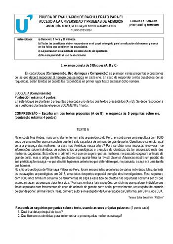 PRUEBA DE EVALUACIÓN DE BACHILLERATO PARA EL ACCESO A LA UNIVERSIDAD Y PRUEBAS DE ADMISIÓN ANDALUCÍA CEUTA MELILLA y CENTROS en MARRUECOS CURSO 20232024 LENGUA EXTRANJERA PORTUGUÉS ADMISIÓN Instrucciones a Duración 1 hora y 30 minutos b Todas las cuestiones deben responderse en el papel entregado para la realización del examen y nunca en los folios que contienen los enunciados c La puntuación está indicada en cada uno de los apartados d No está permitido el uso de diccionario  El examen consta …