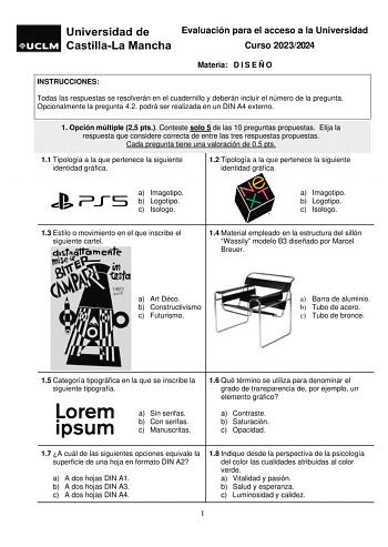 Evaluación para el acceso a la Universidad Curso 20232024 Materia D I S E Ñ O INSTRUCCIONES Todas las respuestas se resolverán en el cuadernillo y deberán incluir el número de la pregunta Opcionalmente la pregunta 42 podrá ser realizada en un DIN A4 externo 1 Opción múltiple 25 pts Conteste solo 5 de las 10 preguntas propuestas Elija la respuesta que considere correcta de entre las tres respuestas propuestas Cada pregunta tiene una valoración de 05 pts 11 Tipología a la que pertenece la siguien…