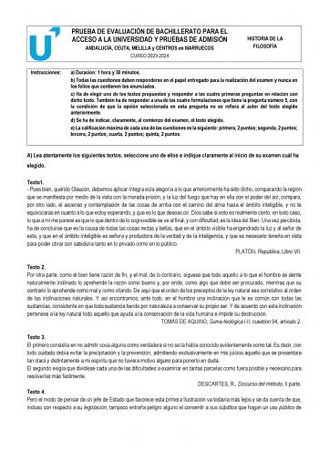 PRUEBA DE EVALUACIÓN DE BACHILLERATO PARA EL ACCESO A LA UNIVERSIDAD Y PRUEBAS DE ADMISIÓN ANDALUCÍA CEUTA MELILLA y CENTROS en MARRUECOS CURSO 20232024 HISTORIA DE LA FILOSOFÍA Instrucciones a Duración 1 hora y 30 minutos b Todas las cuestiones deben responderse en el papel entregado para la realización del examen y nunca en los folios que contienen los enunciados c Ha de elegir uno de los textos propuestos y responder a las cuatro primeras preguntas en relación con dicho texto También ha de r…