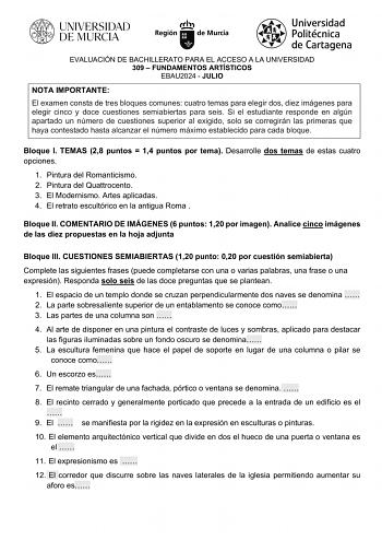 EVALUACIÓN DE BACHILLERATO PARA EL ACCESO A LA UNIVERSIDAD 309  FUNDAMENTOS ARTÍSTICOS EBAU2024  JULIO NOTA IMPORTANTE El examen consta de tres bloques comunes cuatro temas para elegir dos diez imágenes para elegir cinco y doce cuestiones semiabiertas para seis Si el estudiante responde en algún apartado un número de cuestiones superior al exigido solo se corregirán las primeras que haya contestado hasta alcanzar el número máximo establecido para cada bloque Bloque I TEMAS 28 puntos  14 puntos …