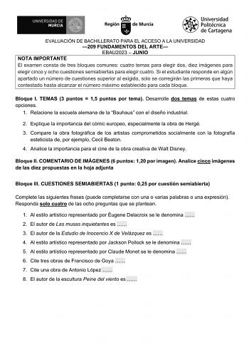 EVALUACIÓN DE BACHILLERATO PARA EL ACCESO A LA UNIVERSIDAD 209 FUNDAMENTOS DEL ARTE EBAU2023  JUNIO NOTA IMPORTANTE El examen consta de tres bloques comunes cuatro temas para elegir dos diez imágenes para elegir cinco y ocho cuestiones semiabiertas para elegir cuatro Si el estudiante responde en algún apartado un número de cuestiones superior al exigido solo se corregirán las primeras que haya contestado hasta alcanzar el número máximo establecido para cada bloque Bloque I TEMAS 3 puntos  15 pu…