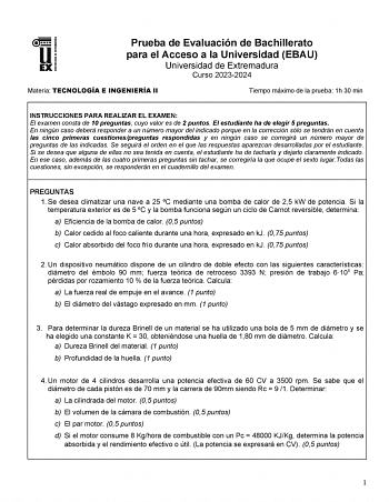 Prueba de Evaluación de Bachillerato para el Acceso a la Universidad EBAU Universidad de Extremadura Curso 20232024 Materia TECNOLOGÍA E INGENIERÍA II Tiempo máximo de la prueba 1h 30 min INSTRUCCIONES PARA REALIZAR EL EXAMEN El examen consta de 10 preguntas cuyo valor es de 2 puntos El estudiante ha de elegir 5 preguntas En ningún caso deberá responder a un número mayor del indicado porque en la corrección sólo se tendrán en cuenta las cinco primeras cuestionespreguntas respondidas y en ningún…