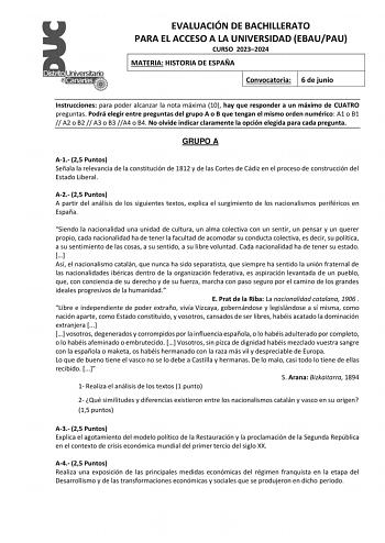 EVALUACIÓN DE BACHILLERATO PARA EL ACCESO A LA UNIVERSIDAD EBAUPAU CURSO 20232024 MATERIA HISTORIA DE ESPAÑA Convocatoria 6 de junio Instrucciones para poder alcanzar la nota máxima 10 hay que responder a un máximo de CUATRO preguntas Podrá elegir entre preguntas del grupo A o B que tengan el mismo orden numérico A1 o B1  A2 o B2  A3 o B3 A4 o B4 No olvide indicar claramente la opción elegida para cada pregunta GRUPO A A1 25 Puntos Señala la relevancia de la constitución de 1812 y de las Cortes…