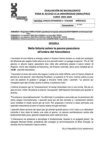 EVALUACIÓN DE BACHILLERATO PARA EL ACCESO A LA UNIVERSIDAD EBAUPAU CURSO 20232024 MATERIA LENGUA EXTRANJERA II  ITALIANO MIÉRCOLES Convocatoria JUNIO DOMANDA 1 Rispondere VERO o FALSO e giustificare la risposta utilizzando ESATTAMENTE le informazioni del testo DOMANDA 2 La risposta  UNA SOLA PAROLA e si trova NEL TESTO DOMANDA 3 La risposta  UNA SOLA PAROLA e NON SI TROVA NEL TESTO DOMANDA 4 Prima di cominciare a scrivere devi LEGGERE BENE largomento richiesto OPCIÓN A Nella fattoria solare le …