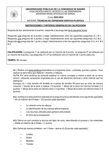 UNIVERSIDADES PÚBLICAS DE LA COMUNIDAD DE MADRID EVALUACIÓN PARA EL ACCESO A LAS ENSEÑANZAS UNIVERSITARIAS OFICIALES DE GRADO Curso 20232024 MATERIA TÉCNICAS DE EXPRESIÓN GRÁFICOPLÁSTICA INSTRUCCIONES Y CRITERIOS GENERALES DE CALIFICACIÓN Después de leer atentamente el examen responda a las preguntas de la siguiente forma  Responda una pregunta de 6 puntos a elegir indistintamente entre las siguientes preguntas A1 B1  Responda una pregunta de 2 puntos a elegir indistintamente entre las siguient…