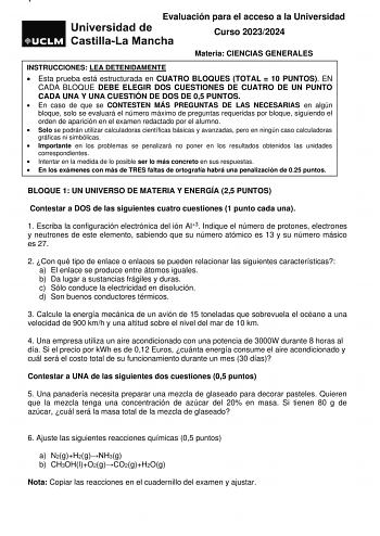  Evaluación para el acceso a la Universidad Curso 20232024 Materia CIENCIAS GENERALES INSTRUCCIONES LEA DETENIDAMENTE  Esta prueba está estructurada en CUATRO BLOQUES TOTAL  10 PUNTOS EN CADA BLOQUE DEBE ELEGIR DOS CUESTIONES DE CUATRO DE UN PUNTO CADA UNA Y UNA CUESTIÓN DE DOS DE 05 PUNTOS  En caso de que se CONTESTEN MÁS PREGUNTAS DE LAS NECESARIAS en algún bloque solo se evaluará el número máximo de preguntas requeridas por bloque siguiendo el orden de aparición en el examen redactado por el…