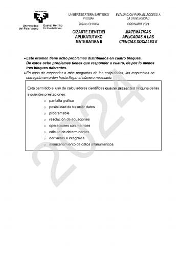 UNIBERTSITATERA SARTZEKO PROBAK 2024ko OHIKOA GIZARTE ZIENTZIEI APLIKATUTAKO MATEMATIKA II EVALUACIÓN PARA EL ACCESO A LA UNIVERSIDAD ORDINARIA 2024 MATEMÁTICAS APLICADAS A LAS CIENCIAS SOCIALES II  Este examen tiene ocho problemas distribuidos en cuatro bloques De estos ocho problemas tienes que responder a cuatro de por lo menos tres bloques diferentes 2024 En caso de responder a más preguntas de las estipuladas las respuestas se corregirán en orden hasta llegar al número necesario Está permi…